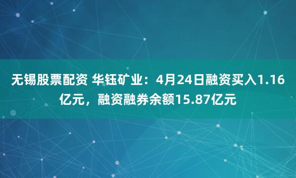 无锡股票配资 华钰矿业：4月24日融资买入1.16亿元，融资融券余额15.87亿元