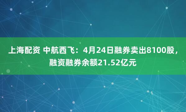 上海配资 中航西飞：4月24日融券卖出8100股，融资融券余额21.52亿元