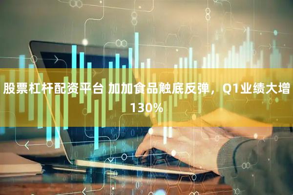 股票杠杆配资平台 加加食品触底反弹，Q1业绩大增130%