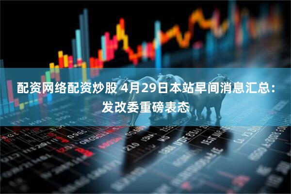 配资网络配资炒股 4月29日本站早间消息汇总：发改委重磅表态