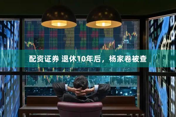 配资证券 退休10年后，杨家卷被查
